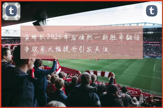 黄蜂队2026年后焕然一新胜率翻倍净效率大幅提升引发关注