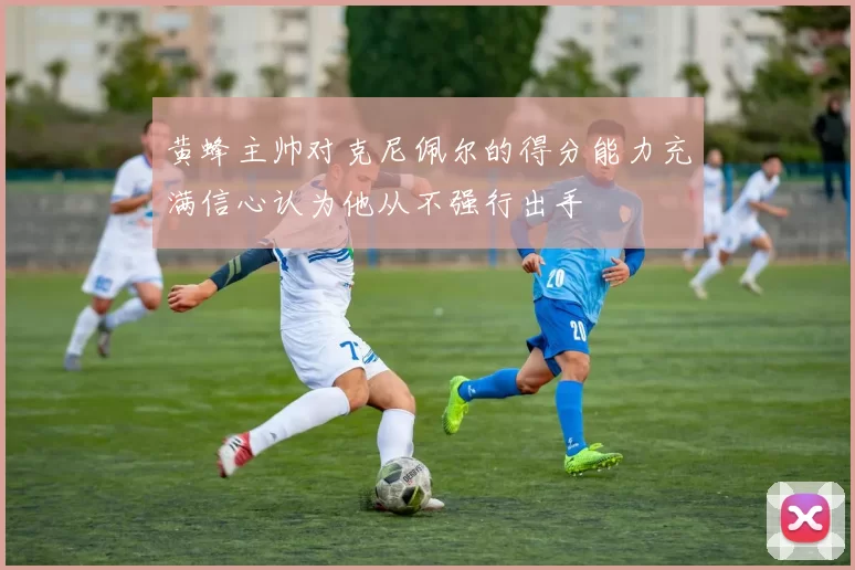 黄蜂主帅对克尼佩尔的得分能力充满信心认为他从不强行出手