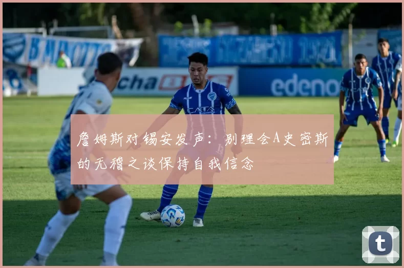 詹姆斯对锡安发声：别理会A史密斯的无稽之谈保持自我信念