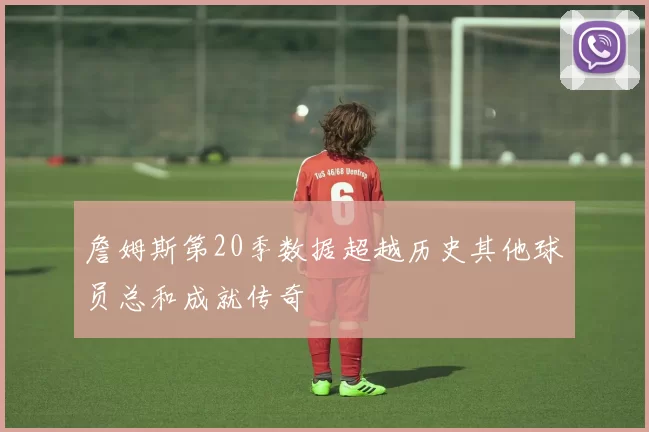 詹姆斯第20季数据超越历史其他球员总和成就传奇