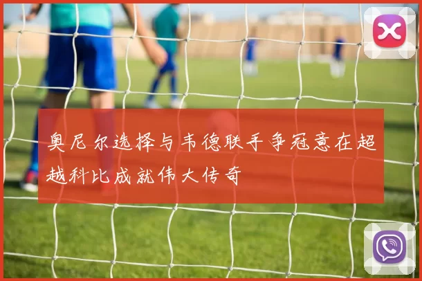 奥尼尔选择与韦德联手争冠意在超越科比成就伟大传奇