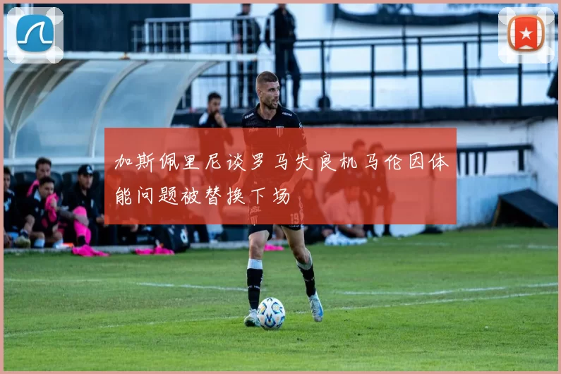 加斯佩里尼谈罗马失良机马伦因体能问题被替换下场